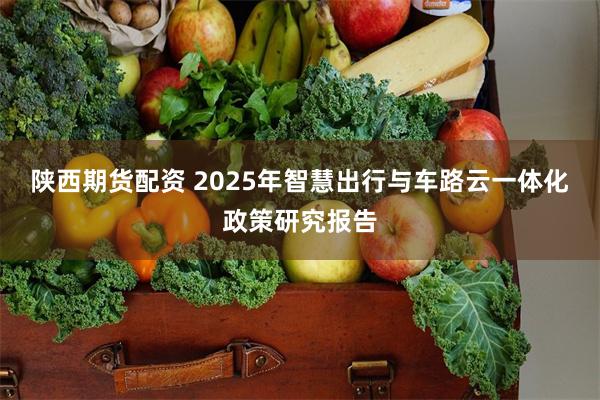 陕西期货配资 2025年智慧出行与车路云一体化政策研究报告