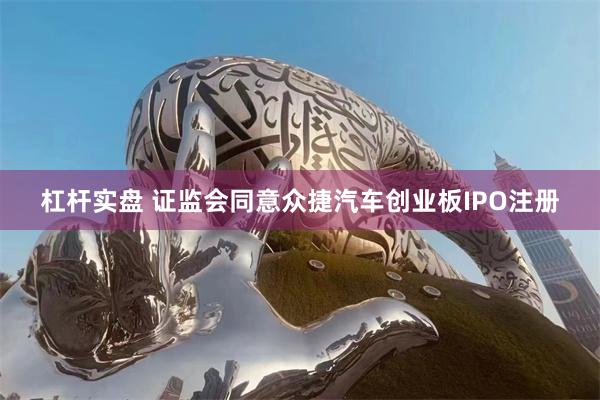 杠杆实盘 证监会同意众捷汽车创业板IPO注册