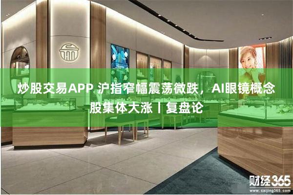 炒股交易APP 沪指窄幅震荡微跌，AI眼镜概念股集体大涨丨复盘论