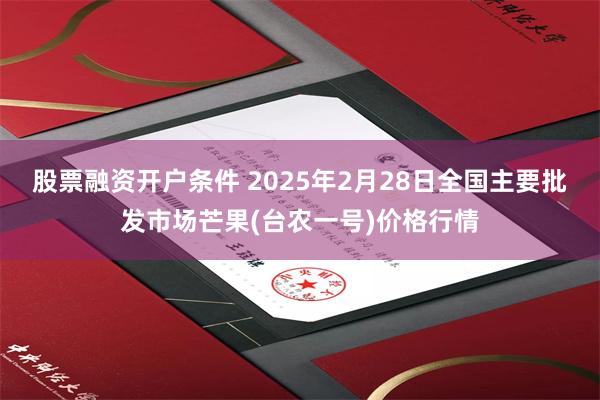 股票融资开户条件 2025年2月28日全国主要批发市场芒果(台农一号)价格行情