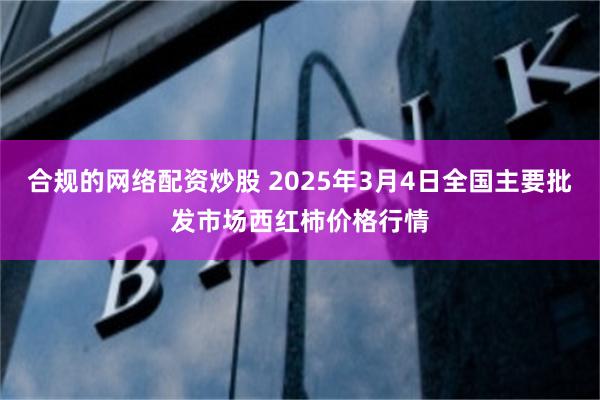 合规的网络配资炒股 2025年3月4日全国主要批发市场西红柿价格行情