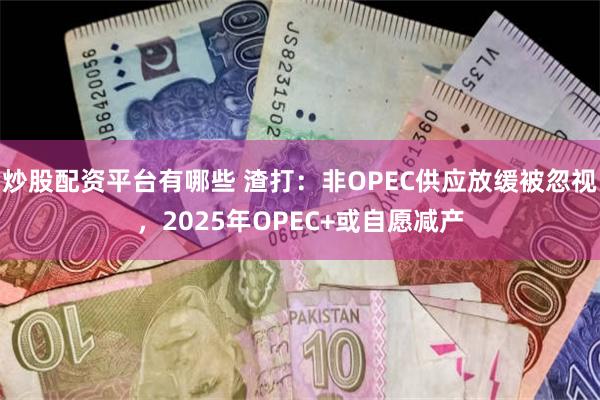 炒股配资平台有哪些 渣打：非OPEC供应放缓被忽视，2025年OPEC+或自愿减产